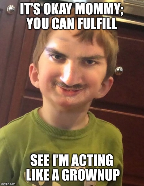 IT’S OKAY MOMMY; YOU CAN FULFILL SEE I’M ACTING LIKE A GROWNUP | made w/ Imgflip meme maker