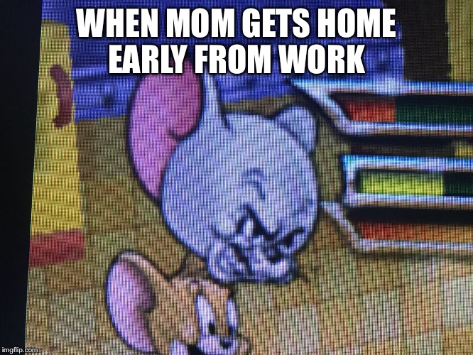 WHEN MOM GETS HOME EARLY FROM WORK | image tagged in pissed tuffy | made w/ Imgflip meme maker