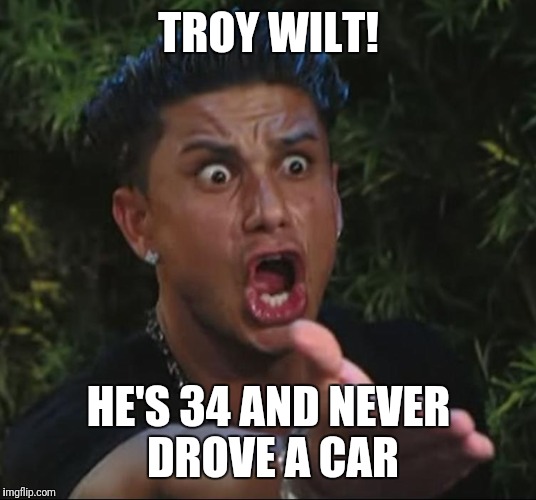 Cheating girlfriend | TROY WILT! HE'S 34 AND NEVER DROVE A CAR | image tagged in cheating girlfriend | made w/ Imgflip meme maker