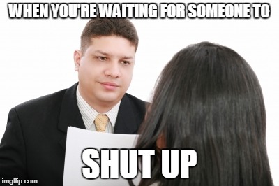 WHEN YOU'RE WAITING FOR SOMEONE TO; SHUT UP | image tagged in job,workplace,but thats none of my business,etiquette,conversation,sorry not sorry | made w/ Imgflip meme maker