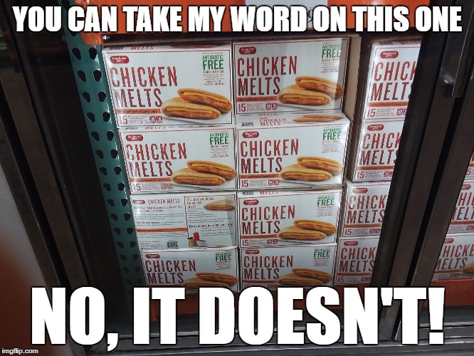 YOU CAN TAKE MY WORD ON THIS ONE; NO, IT DOESN'T! | image tagged in chicken melts | made w/ Imgflip meme maker