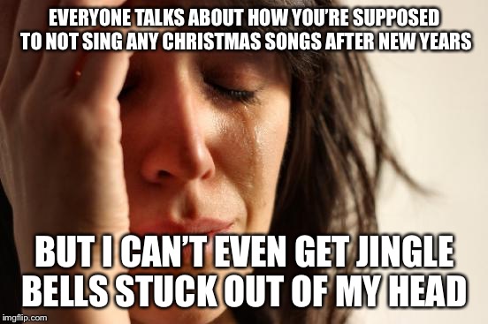 Honestly, can you blame me? | EVERYONE TALKS ABOUT HOW YOU’RE SUPPOSED TO NOT SING ANY CHRISTMAS SONGS AFTER NEW YEARS; BUT I CAN’T EVEN GET JINGLE BELLS STUCK OUT OF MY HEAD | image tagged in memes,first world problems | made w/ Imgflip meme maker