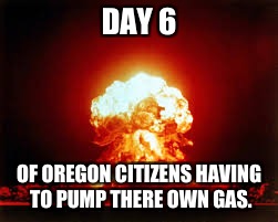 DAY 6 OF OREGON CITIZENS HAVING TO PUMP THERE OWN GAS. | made w/ Imgflip meme maker