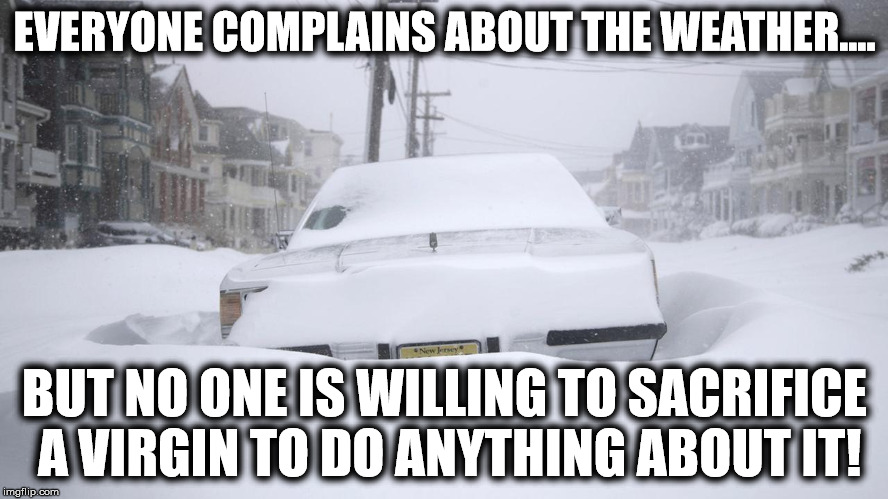 EVERYONE COMPLAINS ABOUT THE WEATHER.... BUT NO ONE IS WILLING TO SACRIFICE A VIRGIN TO DO ANYTHING ABOUT IT! | image tagged in snow | made w/ Imgflip meme maker