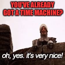 YOU'VE ALREADY GOT A TIME MACHINE? | made w/ Imgflip meme maker