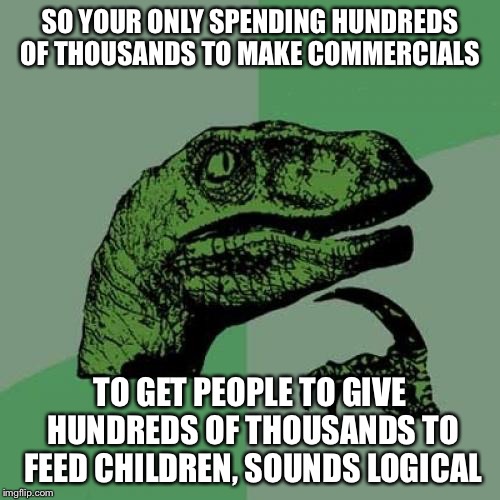 Philosoraptor | SO YOUR ONLY SPENDING HUNDREDS OF THOUSANDS TO MAKE COMMERCIALS; TO GET PEOPLE TO GIVE HUNDREDS OF THOUSANDS TO FEED CHILDREN, SOUNDS LOGICAL | image tagged in memes,philosoraptor | made w/ Imgflip meme maker