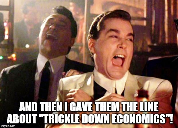Trickle Down Economics. | AND THEN I GAVE THEM THE LINE ABOUT "TRICKLE DOWN ECONOMICS"! | image tagged in goodfellas laugh,trickle down economics | made w/ Imgflip meme maker