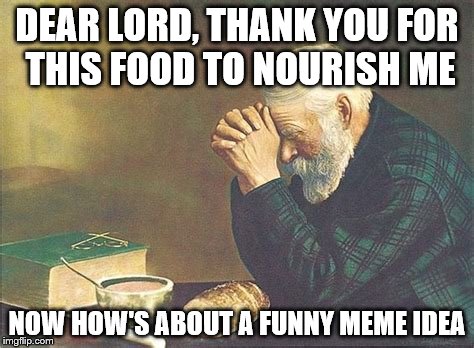 He's got better things to do | DEAR LORD, THANK YOU FOR THIS FOOD TO NOURISH ME; NOW HOW'S ABOUT A FUNNY MEME IDEA | image tagged in god,meme,meme ideas | made w/ Imgflip meme maker