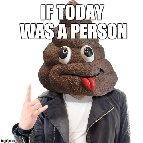 One of those days | IF TODAY WAS A PERSON | image tagged in shit,mondays,funny stuff | made w/ Imgflip meme maker