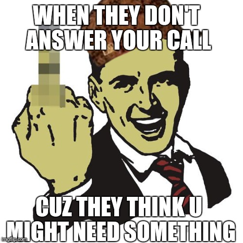 Answer yo phone | WHEN THEY DON'T ANSWER YOUR CALL; CUZ THEY THINK U MIGHT NEED SOMETHING | image tagged in cell phone,middle finger,friends | made w/ Imgflip meme maker