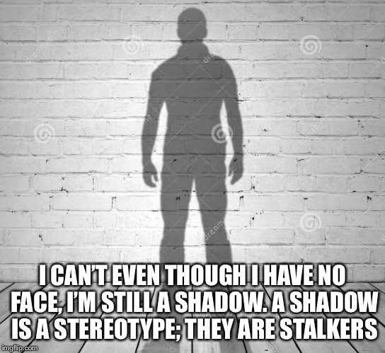 I CAN’T EVEN THOUGH I HAVE NO FACE, I’M STILL A SHADOW. A SHADOW IS A STEREOTYPE; THEY ARE STALKERS | made w/ Imgflip meme maker