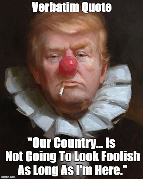 Verbatim Quote "Our Country... Is Not Going To Look Foolish As Long As I'm Here." | made w/ Imgflip meme maker