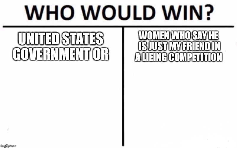Who Would Win? Meme | UNITED STATES GOVERNMENT OR; WOMEN WHO SAY HE IS JUST MY FRIEND IN A LIEING COMPETITION | image tagged in memes,who would win | made w/ Imgflip meme maker