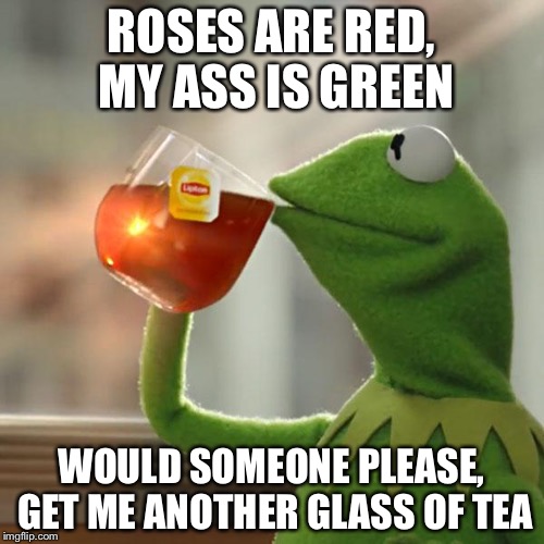 But That's None Of My Business Meme | ROSES ARE RED, MY ASS IS GREEN; WOULD SOMEONE PLEASE, GET ME ANOTHER GLASS OF TEA | image tagged in memes,but thats none of my business,kermit the frog | made w/ Imgflip meme maker