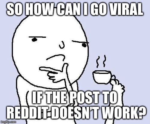 thinking meme | SO HOW CAN I GO VIRAL; IF THE POST TO REDDIT DOESN’T WORK? | image tagged in thinking meme,at least provide some guidance,memes | made w/ Imgflip meme maker