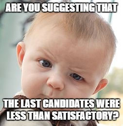Skeptical Baby Meme | ARE YOU SUGGESTING THAT THE LAST CANDIDATES WERE LESS THAN SATISFACTORY? | image tagged in memes,skeptical baby | made w/ Imgflip meme maker