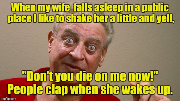 Rodney Dangerfield | When my wife  falls asleep in a public place I like to shake her a little and yell, "Don't you die on me now!" People clap when she wakes up. | image tagged in rodney dangerfield | made w/ Imgflip meme maker