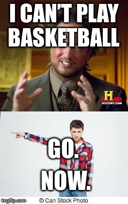 Get out ma house. | I CAN’T PLAY BASKETBALL; GO. NOW. | image tagged in basketball | made w/ Imgflip meme maker
