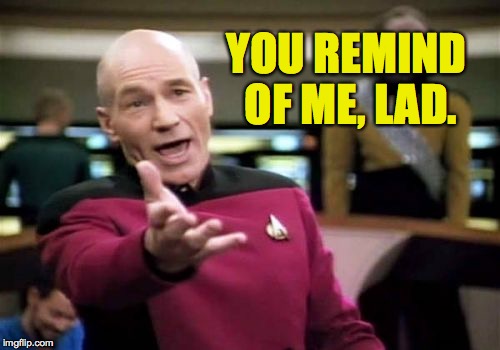 Picard Wtf Meme | YOU REMIND OF ME, LAD. | image tagged in memes,picard wtf | made w/ Imgflip meme maker