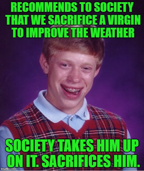 Bad Luck Brian Meme | RECOMMENDS TO SOCIETY THAT WE SACRIFICE A VIRGIN TO IMPROVE THE WEATHER SOCIETY TAKES HIM UP ON IT. SACRIFICES HIM. | image tagged in memes,bad luck brian | made w/ Imgflip meme maker