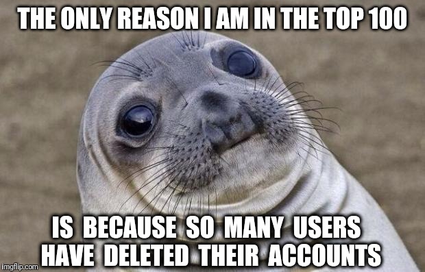 And I will be surpassed by all these super talented noobs! | THE ONLY REASON I AM IN THE TOP 100; IS  BECAUSE  SO  MANY  USERS  HAVE  DELETED  THEIR  ACCOUNTS | image tagged in memes,awkward moment sealion,top 100,imgflip,deleted accounts | made w/ Imgflip meme maker