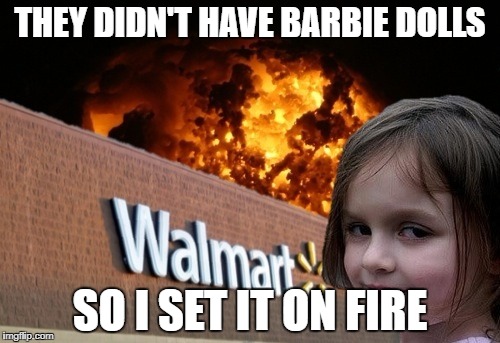 Walmart fire girl | THEY DIDN'T HAVE BARBIE DOLLS; SO I SET IT ON FIRE | image tagged in walmart fire girl | made w/ Imgflip meme maker