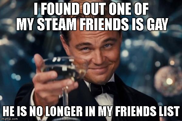 Leonardo Dicaprio Cheers Meme | I FOUND OUT ONE OF MY STEAM FRIENDS IS GAY; HE IS NO LONGER IN MY FRIENDS LIST | image tagged in memes,leonardo dicaprio cheers | made w/ Imgflip meme maker