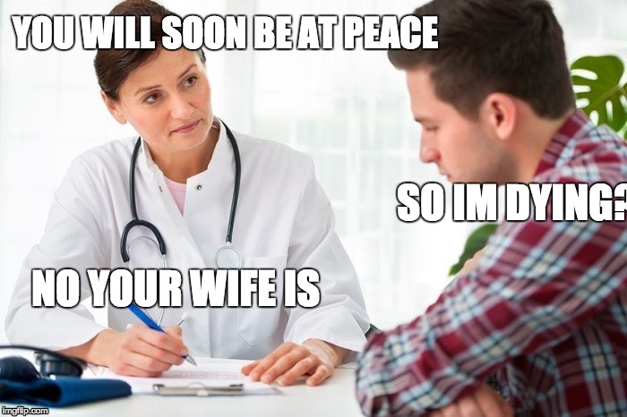 Critical Doctor | YOU WILL SOON BE AT PEACE; SO IM DYING? NO YOUR WIFE IS | image tagged in critical doctor | made w/ Imgflip meme maker