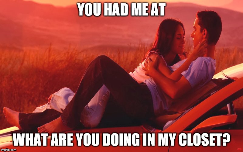 You Had Me At | YOU HAD ME AT; WHAT ARE YOU DOING IN MY CLOSET? | image tagged in love,silly,crazy,wait what | made w/ Imgflip meme maker