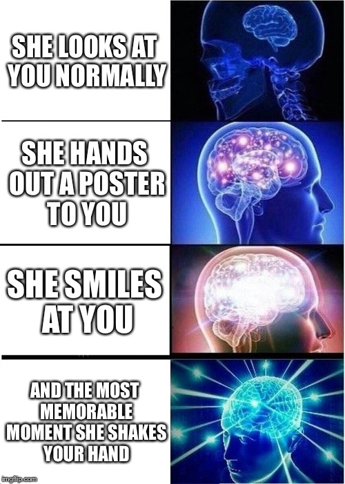 Expanding Brain Meme | SHE LOOKS AT YOU NORMALLY; SHE HANDS OUT A POSTER TO YOU; SHE SMILES AT YOU; AND THE MOST MEMORABLE MOMENT SHE SHAKES YOUR HAND | image tagged in memes,expanding brain | made w/ Imgflip meme maker