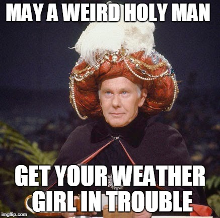 Carnak the Malfeasance! | MAY A WEIRD HOLY MAN; GET YOUR WEATHER GIRL IN TROUBLE | image tagged in carnak the malfeasance | made w/ Imgflip meme maker