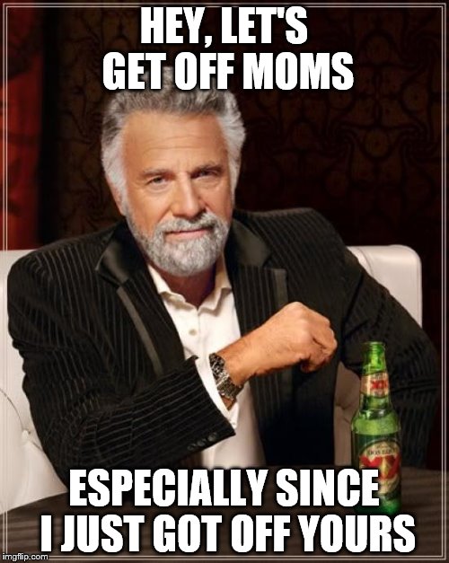 The Most Interesting Man In The World Meme | HEY, LET'S GET OFF MOMS ESPECIALLY SINCE I JUST GOT OFF YOURS | image tagged in memes,the most interesting man in the world | made w/ Imgflip meme maker