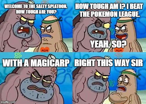 How Tough Are You | HOW TOUGH AM I? I BEAT THE POKEMON LEAGUE. WELCOME TO THE SALTY SPLATOON. HOW TOUGH ARE YOU? YEAH, SO? WITH A MAGICARP; RIGHT THIS WAY SIR | image tagged in memes,how tough are you | made w/ Imgflip meme maker