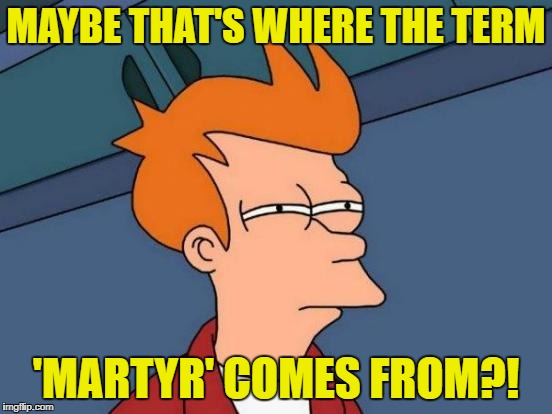 Futurama Fry Meme | MAYBE THAT'S WHERE THE TERM 'MARTYR' COMES FROM?! | image tagged in memes,futurama fry | made w/ Imgflip meme maker