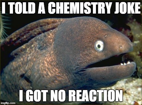 Bad Joke Eel Meme | I TOLD A CHEMISTRY JOKE; I GOT NO REACTION | image tagged in memes,bad joke eel | made w/ Imgflip meme maker