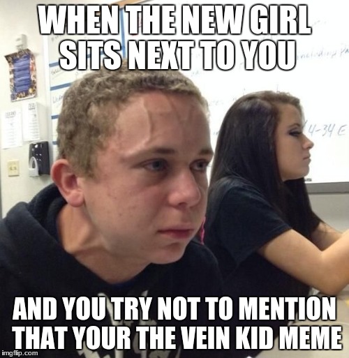 when its been 5 minutes since you reminded everyone that your a meme | WHEN THE NEW GIRL SITS NEXT TO YOU; AND YOU TRY NOT TO MENTION THAT YOUR THE VEIN KID MEME | image tagged in memes,neck vein guy | made w/ Imgflip meme maker