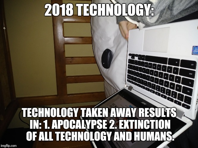 2018 TECHNOLOGY:; TECHNOLOGY TAKEN AWAY RESULTS IN: 1. APOCALYPSE 2. EXTINCTION OF ALL TECHNOLOGY AND HUMANS. | image tagged in 2018 technology lovers | made w/ Imgflip meme maker