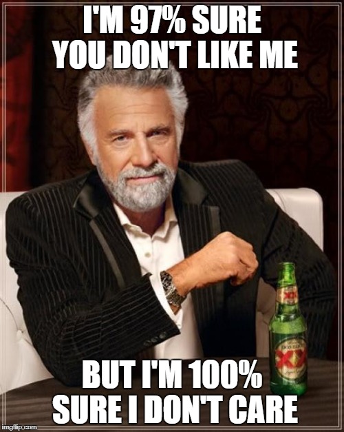 The Most Interesting Man In The World Meme | I'M 97% SURE YOU DON'T LIKE ME; BUT I'M 100% SURE I DON'T CARE | image tagged in memes,the most interesting man in the world | made w/ Imgflip meme maker