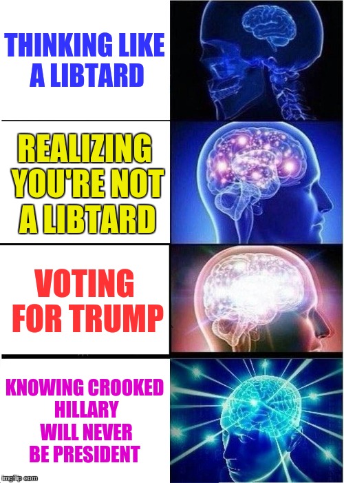 Expanding Brain | THINKING LIKE A LIBTARD; REALIZING YOU'RE NOT A LIBTARD; VOTING FOR TRUMP; KNOWING CROOKED HILLARY WILL NEVER BE PRESIDENT | image tagged in memes,expanding brain | made w/ Imgflip meme maker