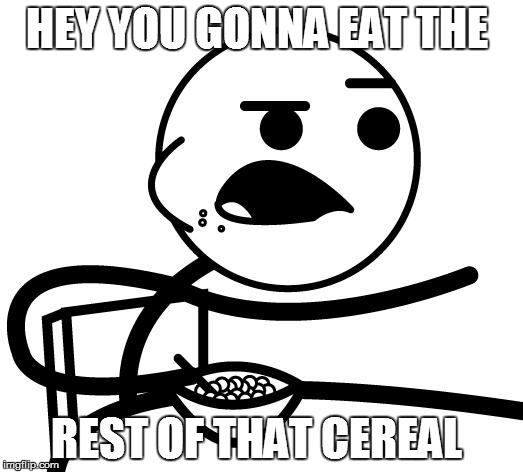 cereal guy | HEY YOU GONNA EAT THE; REST OF THAT CEREAL | image tagged in cereal guy | made w/ Imgflip meme maker