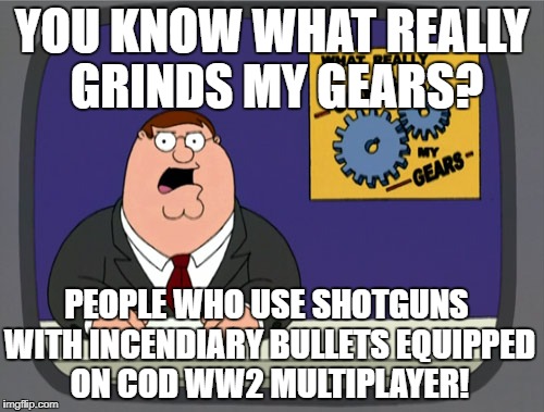 Peter Griffin News | YOU KNOW WHAT REALLY GRINDS MY GEARS? PEOPLE WHO USE SHOTGUNS WITH INCENDIARY BULLETS EQUIPPED ON COD WW2 MULTIPLAYER! | image tagged in memes,peter griffin news,you know what really grinds my gears,call of duty,shotgun,fire | made w/ Imgflip meme maker