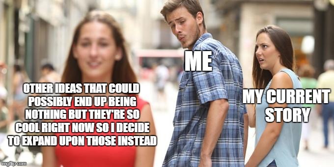 Distracted Boyfriend Meme | ME; OTHER IDEAS THAT COULD POSSIBLY END UP BEING NOTHING BUT THEY'RE SO COOL RIGHT NOW SO I DECIDE TO EXPAND UPON THOSE INSTEAD; MY CURRENT STORY | image tagged in man looking at other woman | made w/ Imgflip meme maker