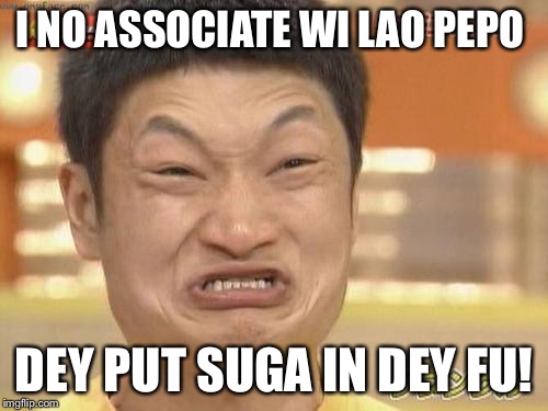 Angry Asian Man | I NO ASSOCIATE WI LAO PEPO; DEY PUT SUGA IN DEY FU! | image tagged in angry asian man | made w/ Imgflip meme maker