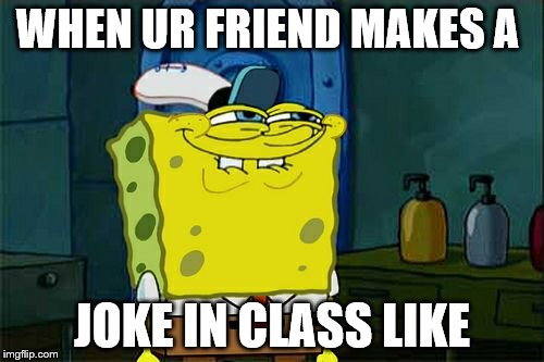 Don't You Squidward Meme | WHEN UR FRIEND MAKES A; JOKE IN CLASS LIKE | image tagged in memes,dont you squidward | made w/ Imgflip meme maker