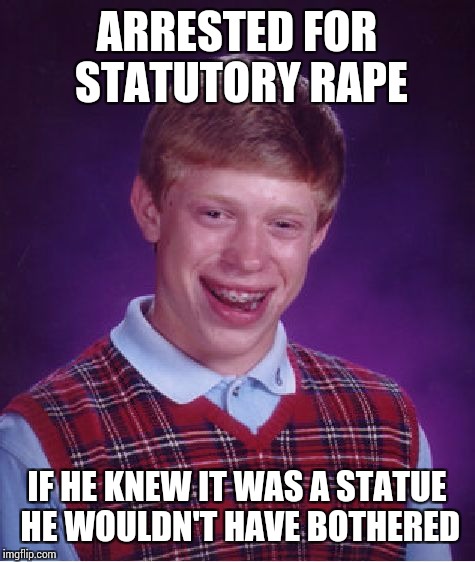 Bad Luck Brian Meme | ARRESTED FOR STATUTORY **PE IF HE KNEW IT WAS A STATUE HE WOULDN'T HAVE BOTHERED | image tagged in memes,bad luck brian | made w/ Imgflip meme maker