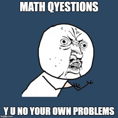 Y U No | MATH QYESTIONS; Y U NO YOUR OWN PROBLEMS | image tagged in memes,y u no | made w/ Imgflip meme maker