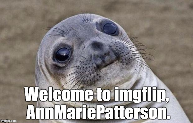 Awkward Moment Sealion Meme | Welcome to imgflip, AnnMariePatterson. | image tagged in memes,awkward moment sealion | made w/ Imgflip meme maker
