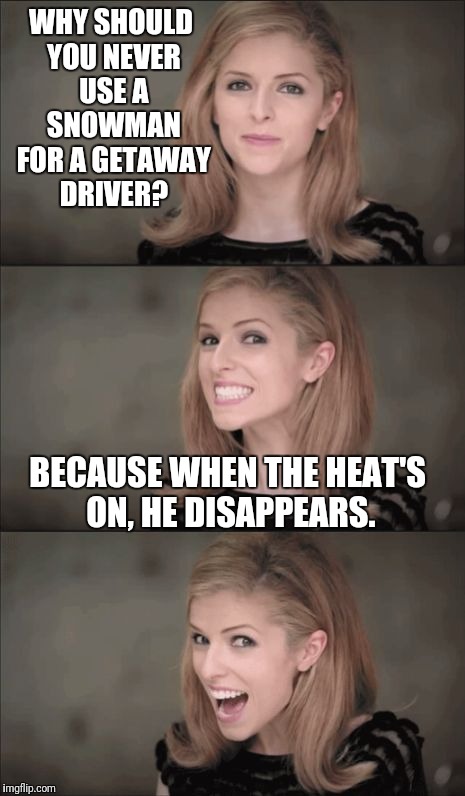 Bad Pun Anna Kendrick | WHY SHOULD YOU NEVER USE A SNOWMAN FOR A GETAWAY DRIVER? BECAUSE WHEN THE HEAT'S ON, HE DISAPPEARS. | image tagged in memes,bad pun anna kendrick,snowman,criminals | made w/ Imgflip meme maker