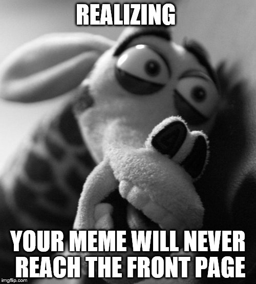 Yep | REALIZING; YOUR MEME WILL NEVER REACH THE FRONT PAGE | image tagged in alien meeting suggestion | made w/ Imgflip meme maker