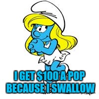 I GET $100 A POP BECAUSE I SWALLOW | made w/ Imgflip meme maker